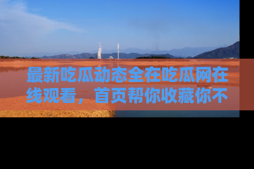 最新吃瓜动态全在吃瓜网在线观看,首页帮你收藏你不能错过的精彩!