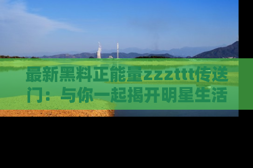 最新黑料正能量zzzttt传送门:与你一起揭开明星生活的神秘地址!