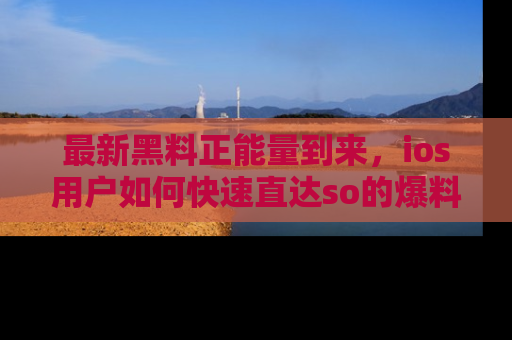 最新黑料正能量到来,ios用户如何快速直达so的爆料?