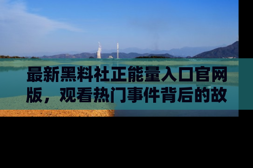 最新黑料社正能量入口官网版,观看热门事件背后的故事