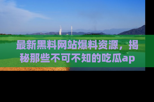 最新黑料网站爆料资源,揭秘那些不可不知的吃瓜app!